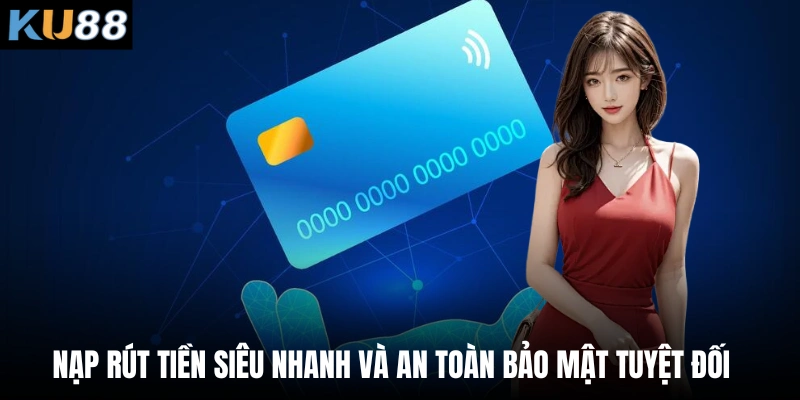Nạp rút tiền siêu nhanh và an toàn bảo mật tuyệt đối